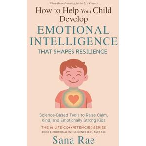 Rae, Sana How to Help Your Child Develop Emotional Intelligence That Shapes Resilience: Science-Based Tools to Raise Calm, Kind, and Emotionally Strong Kids (The 12 Life Competencies) Rae, Sana How to Help Your Child Develop Emotional Intelligence That Shapes Resilience: Science-Based Tools to Raise Calm, Kind, and Emotionally Strong Kids (The 12 Life Competencies)