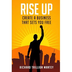 Trillion Mantey, Richard Rise Up: Create a Business That Sets You Free Trillion Mantey, Richard Rise Up: Create a Business That Sets You Free