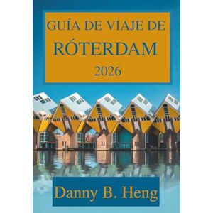Heng, Danny B. GUÍA DE VIAJE DE RÓTERDAM 2026: Descubra el corazón de la Holanda moderna Heng, Danny B. GUÍA DE VIAJE DE RÓTERDAM 2026: Descubra el corazón de la Holanda moderna