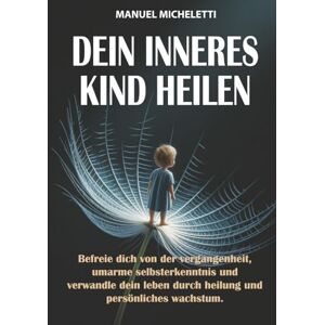 Micheletti, Manuel Dein Inneres Kind Heilen: Befreie Dich von der Vergangenheit, Umarme Selbsterkenntnis und Verwandle Dein Leben durch Heilung und Persönliches Wachstum Micheletti, Manuel Dein Inneres Kind Heilen: Befreie Dich von der Vergangenheit, Umarme Selbsterkenntnis und Verwandle Dein Leben durch Heilung und Persönliches Wachstum