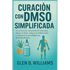B. Williams, Glen CURACIÓN CON DMSO SIMPLIFICADA: Un protocolo natural de 30 días para aliviar el dolor, reducir la inflamación y restaurar la movilidad con dimetilsulfóxido B. Williams, Glen CURACIÓN CON DMSO SIMPLIFICADA: Un protocolo natural de 30 días para aliviar el dolor, reducir la inflamación y restaurar la movilidad con dimetilsulfóxido
