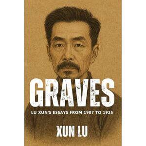 Lu, Xun Graves: Lu Xun's Essays from 1907 to 1925 Lu, Xun Graves: Lu Xun's Essays from 1907 to 1925