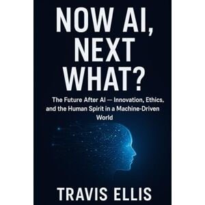Ellis, Travis Now AI, Next What?: The Future After AI — Innovation, Ethics, and the Human Spirit in a Machine-Driven World Ellis, Travis Now AI, Next What?: The Future After AI — Innovation, Ethics, and the Human Spirit in a Machine-Driven World