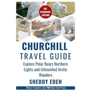 Edeh, Sheddy CHURCHILL TRAVEL GUIDE: Explore Polar Bears Northern Lights and Untouched Arctic Wonders Edeh, Sheddy CHURCHILL TRAVEL GUIDE: Explore Polar Bears Northern Lights and Untouched Arctic Wonders