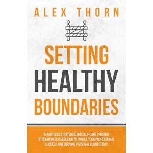 Thorn, Alex Setting Healthy Boundaries: Effortless Strategies for Self-Care Through Streamlined Scheduling to Propel Your Professional Success and Thriving ... Life Skills: Strategies for Success) Thorn, Alex Setting Healthy Boundaries: Effortless Strategies for Self-Care Through Streamlined Scheduling to Propel Your Professional Success and Thriving ... Life Skills: Strategies for Success)
