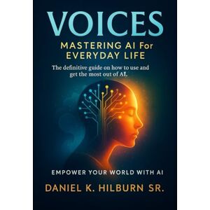 Hilburn, Daniel Voices: Mastering AI for Everyday Life: The definitive guide on how to use and get the most out of AI Hilburn, Daniel Voices: Mastering AI for Everyday Life: The definitive guide on how to use and get the most out of AI