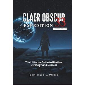 L. Piazza, Dominique CLAIR OBSCUR: Expedition 33 – Complete Player’s Guide: The Ultimate Guide to Rhythm, Strategy, and Secrets L. Piazza, Dominique CLAIR OBSCUR: Expedition 33 – Complete Player’s Guide: The Ultimate Guide to Rhythm, Strategy, and Secrets
