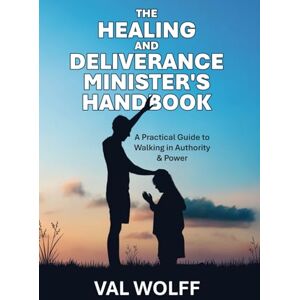 Wolff, Val The Healing and Deliverance Minister's Handbook: A Practical Guide to Walking in Authority and Power Wolff, Val The Healing and Deliverance Minister's Handbook: A Practical Guide to Walking in Authority and Power