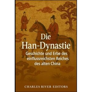 Charles River Editors Die Han-Dynastie: Geschichte und Erbe des einflussreichsten Reiches des alten China Charles River Editors Die Han-Dynastie: Geschichte und Erbe des einflussreichsten Reiches des alten China