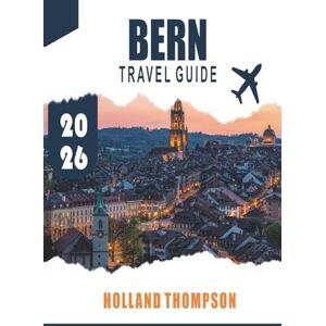 THOMPSON, HOLLAND BERN TRAVEL GUIDE 2026: Discover Medieval Arcades, Riverside Paths, and Cultural Museums in Switzerland’s Capital THOMPSON, HOLLAND BERN TRAVEL GUIDE 2026: Discover Medieval Arcades, Riverside Paths, and Cultural Museums in Switzerland’s Capital