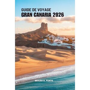 Portis, Beulah R. GUIDE DE VOYAGE GRAN CANARIA 2026: Plages, villes et destinations paisibles — Espagne Portis, Beulah R. GUIDE DE VOYAGE GRAN CANARIA 2026: Plages, villes et destinations paisibles — Espagne