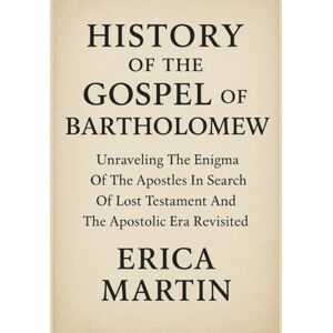 Martin, Erica HISTORY OF THE GOSPEL OF BARTHOLOMEW:: Unraveling The Enigma Of The Apostles In Search Of Lost Testament And The Apostolic Era Revisited Martin, Erica HISTORY OF THE GOSPEL OF BARTHOLOMEW:: Unraveling The Enigma Of The Apostles In Search Of Lost Testament And The Apostolic Era Revisited