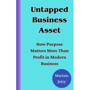 Joicy, Mariam Untapped Business Asset: How Purpose Matters More Than Profit in Modern Business Joicy, Mariam Untapped Business Asset: How Purpose Matters More Than Profit in Modern Business