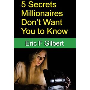 Gilbert, Eric F 5 Secrets Millionaires Don't Want You to Know Gilbert, Eric F 5 Secrets Millionaires Don't Want You to Know