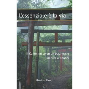 Cinotti, Massimo L'essenziale è la Via: Il Cammino verso un Business e una Vita Autentici Cinotti, Massimo L'essenziale è la Via: Il Cammino verso un Business e una Vita Autentici