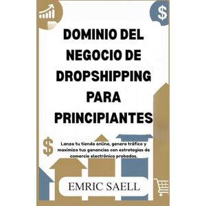 Sael, Emric DOMINIO DEL NEGOCIO DE DROPSHIPPING PARA PRINCIPIANTES: Lanza tu tienda online, genera tráfico y maximiza tus ganancias con estrategias de comercio electrónico probadas Sael, Emric DOMINIO DEL NEGOCIO DE DROPSHIPPING PARA PRINCIPIANTES: Lanza tu tienda online, genera tráfico y maximiza tus ganancias con estrategias de comercio electrónico probadas