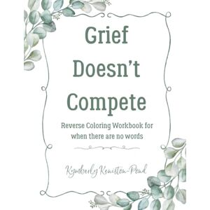 Keniston-Pond, Kymberly Grief Doesn't Compete: Reverse Coloring Workbook for when there are no words Keniston-Pond, Kymberly Grief Doesn't Compete: Reverse Coloring Workbook for when there are no words