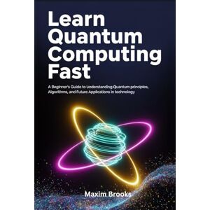 Brooks, Maxim LEARN QUANTUM COMPUTING FAST: A Beginner's Guide to Understanding Quantum Principles, Algorithms and Future Applications in Technology Brooks, Maxim LEARN QUANTUM COMPUTING FAST: A Beginner's Guide to Understanding Quantum Principles, Algorithms and Future Applications in Technology