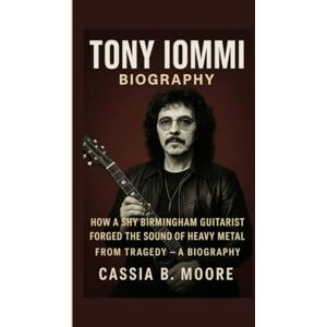 B. Moore, Cassia TONY IOMMI: HOW A SHY BIRMINGHAM GUITARIST FORGED THE SOUND OF HEAVY METAL FROM TRAGEDY – A BIOGRAPHY B. Moore, Cassia TONY IOMMI: HOW A SHY BIRMINGHAM GUITARIST FORGED THE SOUND OF HEAVY METAL FROM TRAGEDY – A BIOGRAPHY