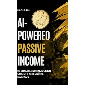 Pill, Ralph A. AI-Powered Passive Income: 25 Scalable Streams Using ChatGPT and Digital Leverage Pill, Ralph A. AI-Powered Passive Income: 25 Scalable Streams Using ChatGPT and Digital Leverage