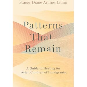 Arañez Litam, Stacey Diane Patterns That Remain: A Guide to Healing for Asian Children of Immigrants Arañez Litam, Stacey Diane Patterns That Remain: A Guide to Healing for Asian Children of Immigrants