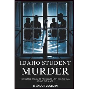 Colburn, Brandon Idaho Student Murder: The Untold Story Of Four Lives Lost And The Man Behind The Blade Colburn, Brandon Idaho Student Murder: The Untold Story Of Four Lives Lost And The Man Behind The Blade
