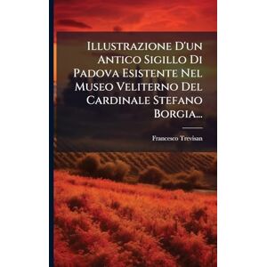 Trevisan, Francesco Illustrazione D'un Antico Sigillo Di Padova Esistente Nel Museo Veliterno Del Cardinale Stefano Borgia... Trevisan, Francesco Illustrazione D'un Antico Sigillo Di Padova Esistente Nel Museo Veliterno Del Cardinale Stefano Borgia...