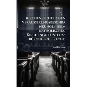 Kormann, Karl Die kirchenrechtlichen Veräusserungsbeschränkungen beim katholischen Kirchengut und das bÃ1/4rgerliche Recht. Kormann, Karl Die kirchenrechtlichen Veräusserungsbeschränkungen beim katholischen Kirchengut und das bÃ1/4rgerliche Recht.