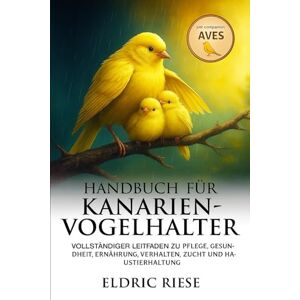 RIESE, ELDRIC Handbuch für Kanarienvogelhalter: Vollständiger Leitfaden zu Pflege, Gesundheit, Ernährung, Verhalten, Zucht und Haustierhaltung RIESE, ELDRIC Handbuch für Kanarienvogelhalter: Vollständiger Leitfaden zu Pflege, Gesundheit, Ernährung, Verhalten, Zucht und Haustierhaltung