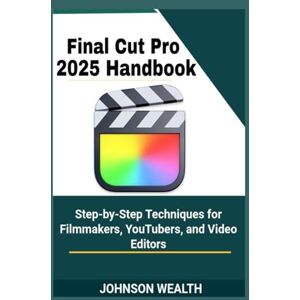 Wealth, Johnson Final Cut Pro 2025 Handbook: Step-by-Step Techniques for Filmmakers, YouTubers, and Video Editors Wealth, Johnson Final Cut Pro 2025 Handbook: Step-by-Step Techniques for Filmmakers, YouTubers, and Video Editors