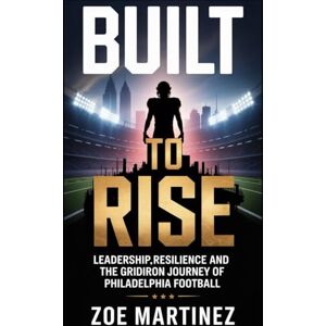 Martinez, Zoe Built to Rise: Leadership, Resilience and the Gridiron Journey of Philadelphia Football Martinez, Zoe Built to Rise: Leadership, Resilience and the Gridiron Journey of Philadelphia Football