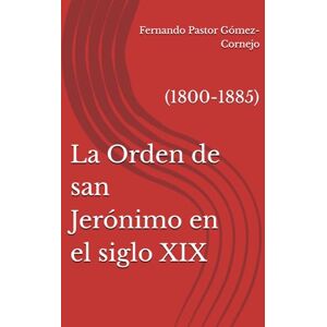 Pastor Gómez-Cornejo, Fernando La Orden de san Jerónimo en el siglo XIX: (1800-1885) Pastor Gómez-Cornejo, Fernando La Orden de san Jerónimo en el siglo XIX: (1800-1885)