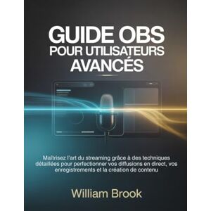 Brook, William Guide OBS pour utilisateurs avancés: Maîtrisez l’art du streaming grâce à des techniques détaillées pour perfectionner vos diffusions en direct, vos enregistrements et la création de contenu Brook, William Guide OBS pour utilisateurs avancés: Maîtrisez l’art du streaming grâce à des techniques détaillées pour perfectionner vos diffusions en direct, vos enregistrements et la création de contenu