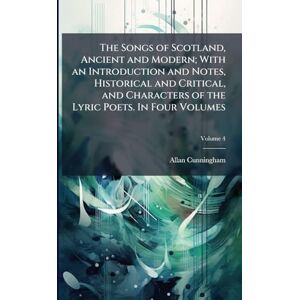 Cunningham, Allan 1784-1842 The Songs of Scotland, Ancient and Modern; With an Introduction and Notes, Historical and Critical, and Characters of the Lyric Poets. In Four Volumes Cunningham, Allan 1784-1842 The Songs of Scotland, Ancient and Modern; With an Introduction and Notes, Historical and Critical, and Characters of the Lyric Poets. In Four Volumes