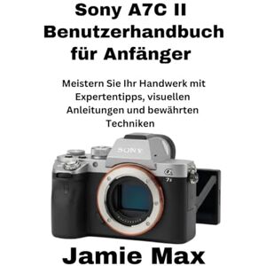 MAX, JAMIE Sony A7C II Benutzerhandbuch für Anfänger: Meistern Sie Ihr Handwerk mit Expertentipps, visuellen Anleitungen und bewährten Techniken MAX, JAMIE Sony A7C II Benutzerhandbuch für Anfänger: Meistern Sie Ihr Handwerk mit Expertentipps, visuellen Anleitungen und bewährten Techniken