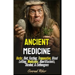 Riker, Conrad Ancient Medicine: Herbs, Diet, Fasting, Trepanation, Blood Letting, Medicines, Abortifacients, Alcohol, & Entheogens (Redpilled Rational (satire)) Riker, Conrad Ancient Medicine: Herbs, Diet, Fasting, Trepanation, Blood Letting, Medicines, Abortifacients, Alcohol, & Entheogens (Redpilled Rational (satire))