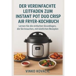 Kovačić, Vinko Der vereinfachte Leitfaden zum Instant Pot Duo Crisp Air Fryer-Kochbuch: Lernen Sie die einfachen Grundlagen, die Sie brauchen, mit köstlichen Rezepten Kovačić, Vinko Der vereinfachte Leitfaden zum Instant Pot Duo Crisp Air Fryer-Kochbuch: Lernen Sie die einfachen Grundlagen, die Sie brauchen, mit köstlichen Rezepten