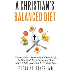 Baker MD, Blessing A Christian's Balanced Diet: How to Build a Spiritually Balanced Life, So You Don't Keep Neglecting Your Spirit While Caring for Everything Else Baker MD, Blessing A Christian's Balanced Diet: How to Build a Spiritually Balanced Life, So You Don't Keep Neglecting Your Spirit While Caring for Everything Else