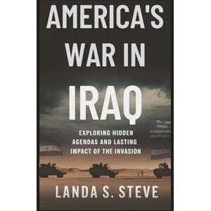 S. Steve, Landa AMERICA'S WAR IN IRAQ: The Truth Behind the Conflict: Exploring hidden agendas and lasting impact of the invasion (RANDOM HISTORIES YOU NEED TO KNOW) S. Steve, Landa AMERICA'S WAR IN IRAQ: The Truth Behind the Conflict: Exploring hidden agendas and lasting impact of the invasion (RANDOM HISTORIES YOU NEED TO KNOW)