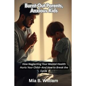 B. William, Mia Burnt-Out Parents, Anxious Kids: How Neglecting Your Mental Health Hurts Your Child—And How to Break the Cycle ("The Silent Struggle Series: What Every Parent Needs to Know") B. William, Mia Burnt-Out Parents, Anxious Kids: How Neglecting Your Mental Health Hurts Your Child—And How to Break the Cycle ("The Silent Struggle Series: What Every Parent Needs to Know")
