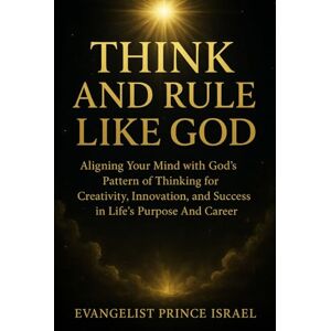Israel, Evangelist Prince THINK AND RULE LIKE GOD: Aligning Your Mind with God’s Pattern of Thinking for Creativity, Innovation, and Success in Life’s Purpose And Career Israel, Evangelist Prince THINK AND RULE LIKE GOD: Aligning Your Mind with God’s Pattern of Thinking for Creativity, Innovation, and Success in Life’s Purpose And Career