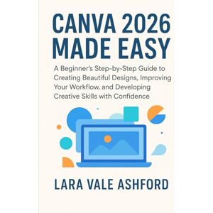 Ashford, Lara Vale Canva 2026 Made Easy: A Beginner's Step-by-Step Guide to Creating Beautiful Designs, Improving Your Workflow, and Developing Creative Skills with Confidence Ashford, Lara Vale Canva 2026 Made Easy: A Beginner's Step-by-Step Guide to Creating Beautiful Designs, Improving Your Workflow, and Developing Creative Skills with Confidence