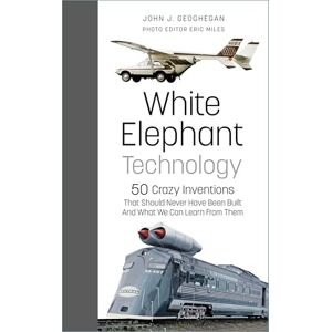 Geoghegan, John J. White Elephant Technology: 50 Crazy Inventions That Should Never Have Been Built, And What We Can Learn From Them Geoghegan, John J. White Elephant Technology: 50 Crazy Inventions That Should Never Have Been Built, And What We Can Learn From Them