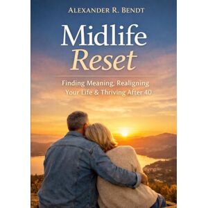 Bendt, Alexander R. Midlife Reset: Finding Meaning, Realigning Your Life & Thriving After 40 Bendt, Alexander R. Midlife Reset: Finding Meaning, Realigning Your Life & Thriving After 40