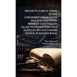 Blanchard, Pierre Neuer Plutarch, Oder; Kurze Lebensbeschreibungen Der BerÃ1/4hmtesten Männer Und Frauen Aller Nationen Von Den Ältesten Bis Auf Unsere Zeiten, Fuenfter BAnd Blanchard, Pierre Neuer Plutarch, Oder; Kurze Lebensbeschreibungen Der BerÃ1/4hmtesten Männer Und Frauen Aller Nationen Von Den Ältesten Bis Auf Unsere Zeiten, Fuenfter BAnd