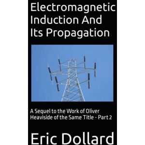 Dollard, Eric P. Electromagnetic Induction and its Propagation: A Sequel to the Work of Oliver Heaviside of the Same Title Part 2 Dollard, Eric P. Electromagnetic Induction and its Propagation: A Sequel to the Work of Oliver Heaviside of the Same Title Part 2