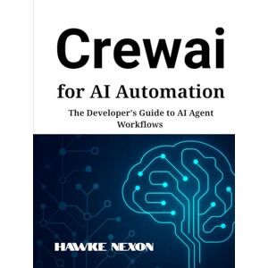 Nexon, Hawke Crewai for AI Automation: The Developer's Guide to AI Agent Workflows Nexon, Hawke Crewai for AI Automation: The Developer's Guide to AI Agent Workflows