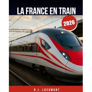 LOCOMONT, R.J. LA FRANCE EN TRAIN 2026: Le guide de voyage ultime en train en France, de Paris à la Provence en train pour les débutants et les pros. LOCOMONT, R.J. LA FRANCE EN TRAIN 2026: Le guide de voyage ultime en train en France, de Paris à la Provence en train pour les débutants et les pros.