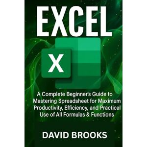 Brooks, David Excel: A Complete Beginner’s Guide to Mastering spread sheet for Maximum Productivity, Efficiency, and Practical Use of All Formulas & Functions Brooks, David Excel: A Complete Beginner’s Guide to Mastering spread sheet for Maximum Productivity, Efficiency, and Practical Use of All Formulas & Functions