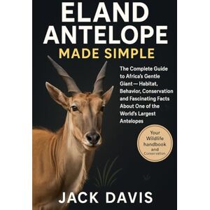 Davis, Jack ELAND ANTELOPE MADE SIMPLE: The Complete Guide to Africa’s Gentle Giant — Habitat, Behavior, Conservation, and Fascinating Facts About One of the World’s Largest Antelopes Davis, Jack ELAND ANTELOPE MADE SIMPLE: The Complete Guide to Africa’s Gentle Giant — Habitat, Behavior, Conservation, and Fascinating Facts About One of the World’s Largest Antelopes